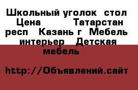 Школьный уголок  стол › Цена ­ 700 - Татарстан респ., Казань г. Мебель, интерьер » Детская мебель   